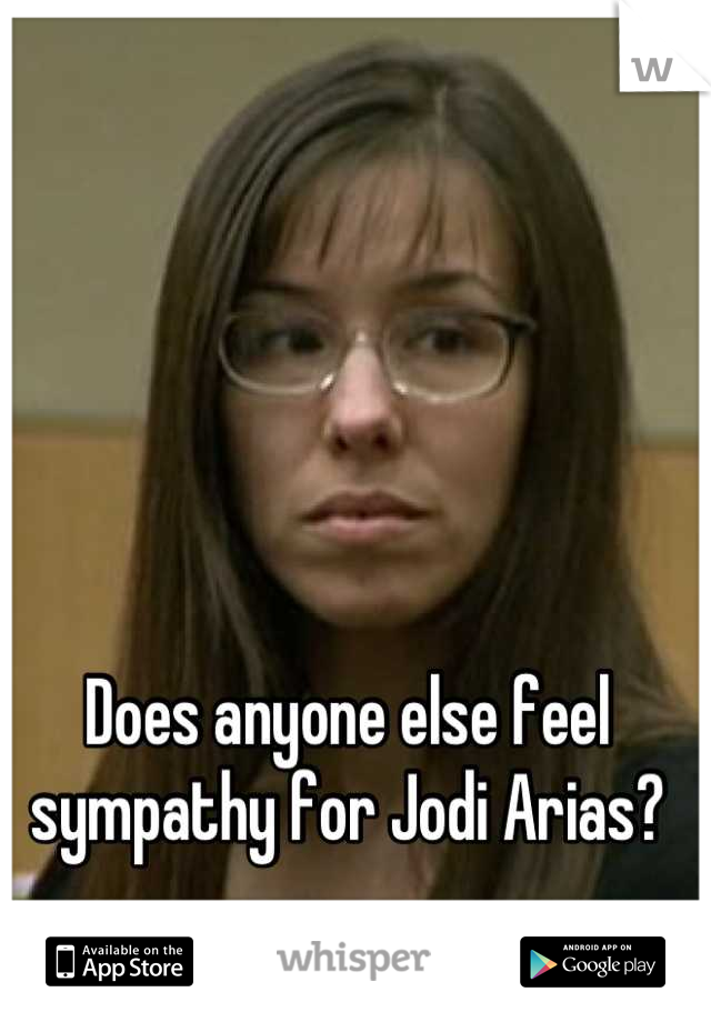 Does anyone else feel sympathy for Jodi Arias?