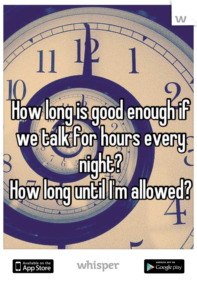 How long is good enough if we talk for hours every night? 
How long until I'm allowed?