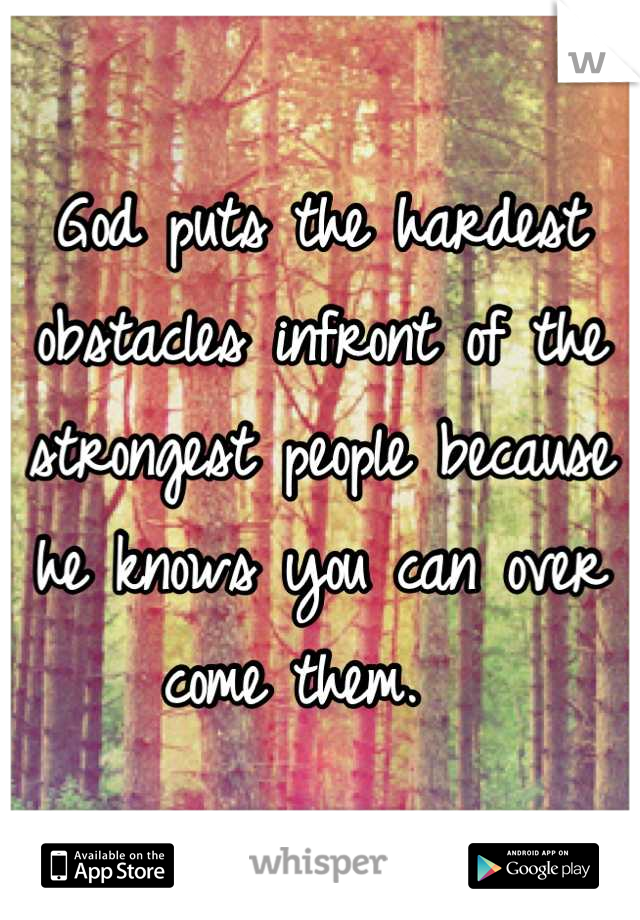 God puts the hardest obstacles infront of the strongest people because he knows you can over come them.  