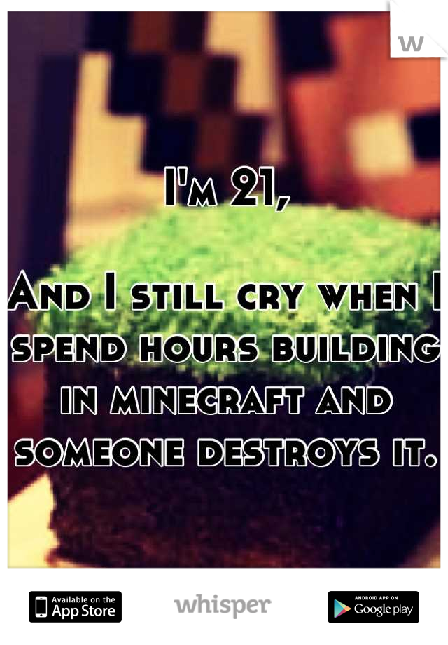I'm 21,

And I still cry when I spend hours building in minecraft and someone destroys it.