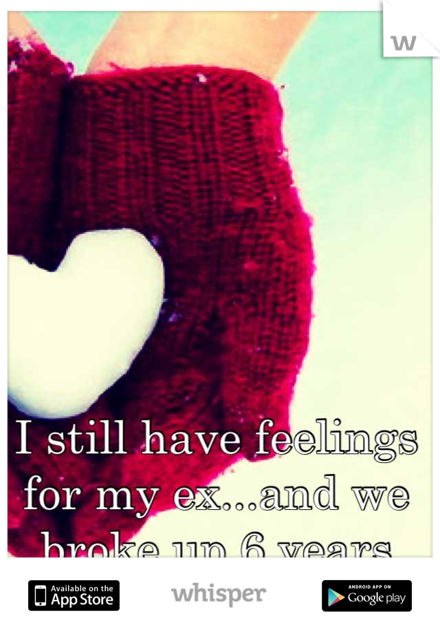I still have feelings for my ex...and we broke up 6 years ago 