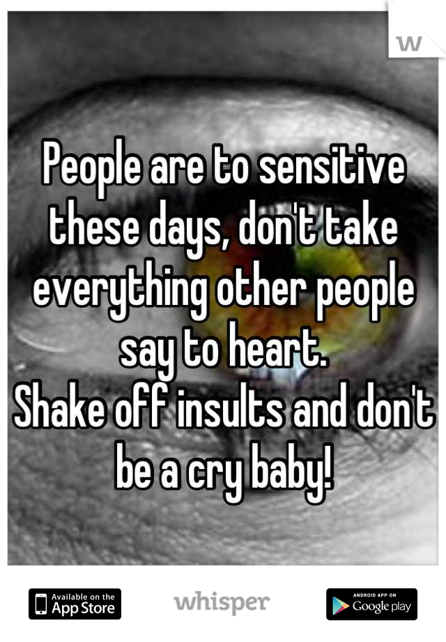 People are to sensitive these days, don't take everything other people say to heart. 
Shake off insults and don't be a cry baby!