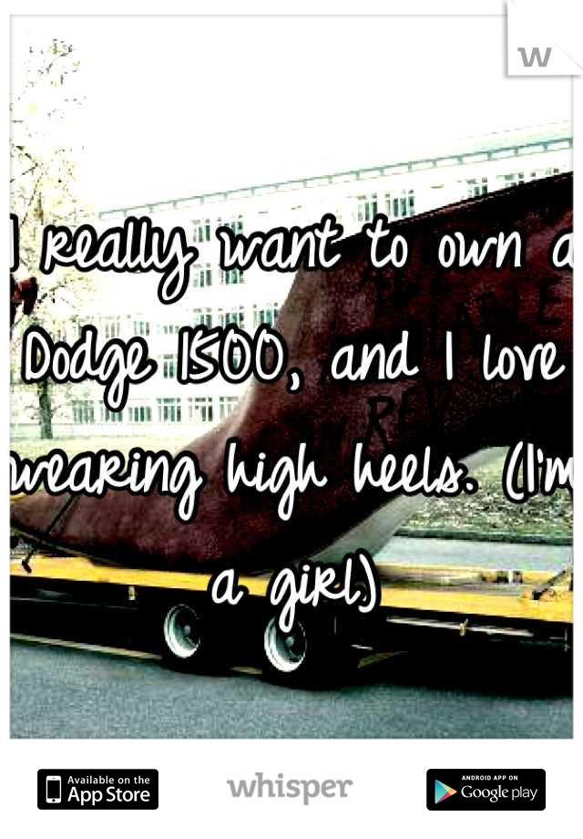 I really want to own a Dodge 1500, and I love wearing high heels. (I'm a girl)