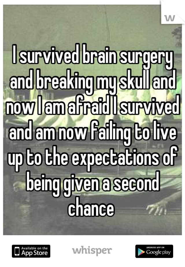 I survived brain surgery and breaking my skull and now I am afraid I survived and am now failing to live up to the expectations of being given a second chance 
