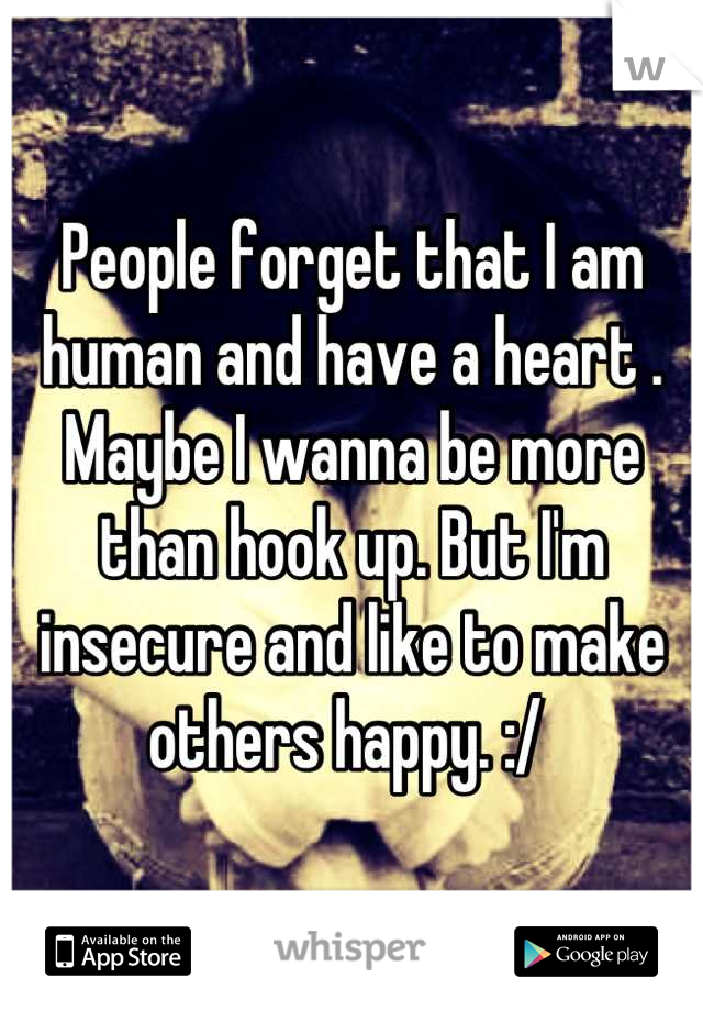 People forget that I am human and have a heart . Maybe I wanna be more than hook up. But I'm insecure and like to make others happy. :/ 