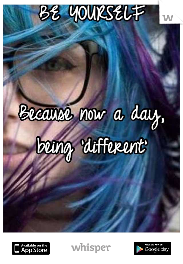 BE YOURSELF


Because now a day, being 'different'


Isn't really DIFFERENT
