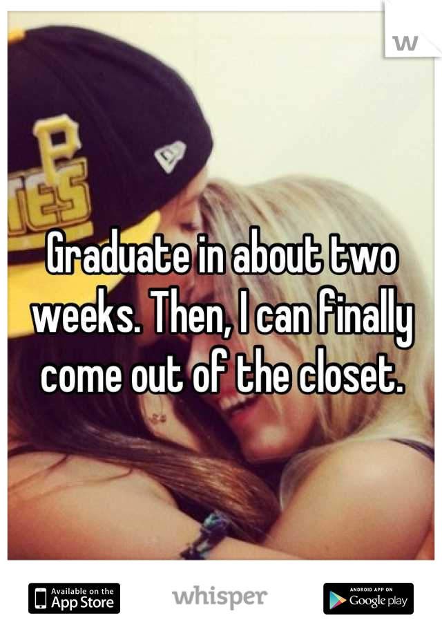 Graduate in about two weeks. Then, I can finally come out of the closet.