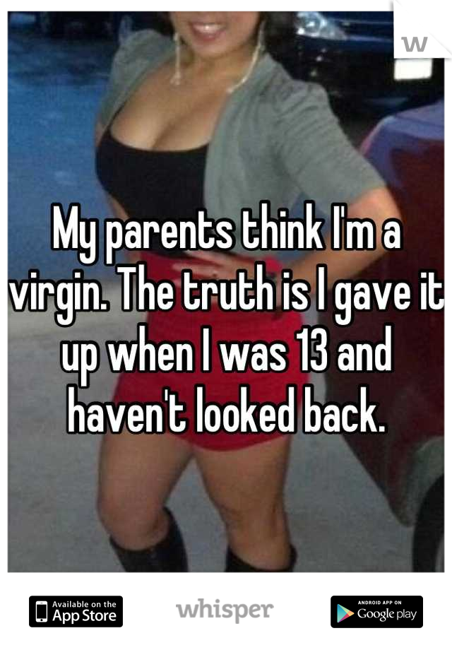 My parents think I'm a virgin. The truth is I gave it up when I was 13 and haven't looked back.