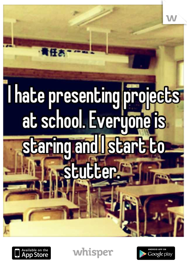 I hate presenting projects at school. Everyone is staring and I start to stutter. 