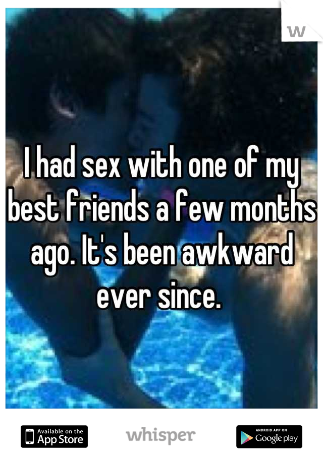 I had sex with one of my best friends a few months ago. It's been awkward ever since. 