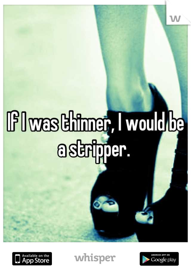 If I was thinner, I would be a stripper. 