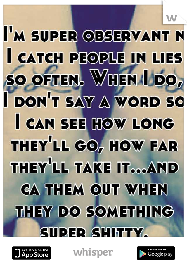 I'm super observant n I catch people in lies so often. When I do, I don't say a word so I can see how long they'll go, how far they'll take it...and ca them out when they do something super shitty.
