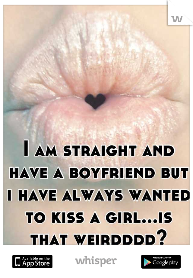 I am straight and have a boyfriend but i have always wanted to kiss a girl...is that weirdddd?