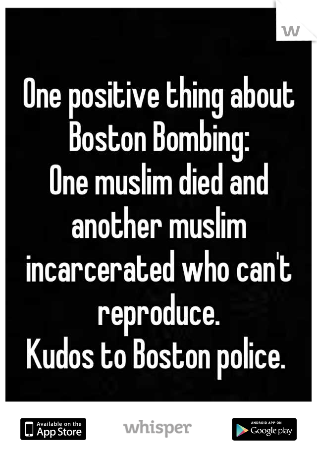 One positive thing about Boston Bombing:
One muslim died and another muslim incarcerated who can't reproduce.
Kudos to Boston police. 