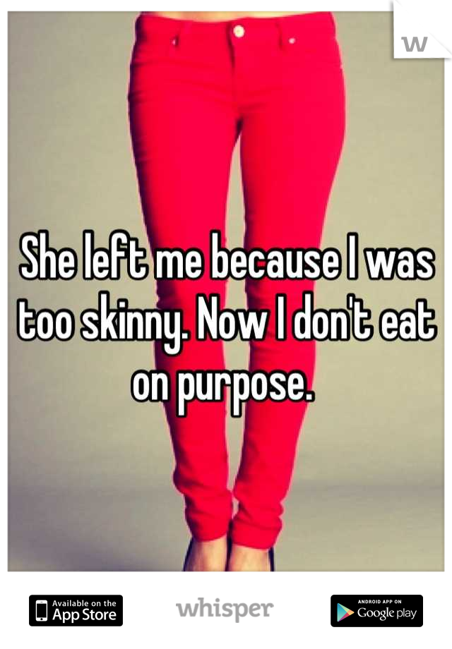 She left me because I was too skinny. Now I don't eat on purpose. 
