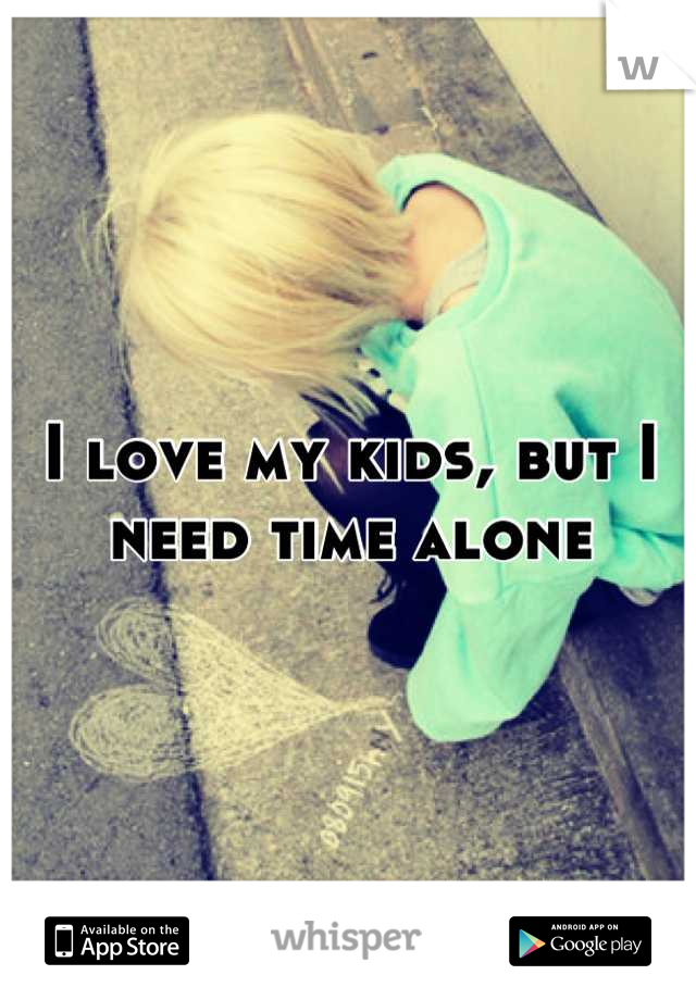 I love my kids, but I need time alone