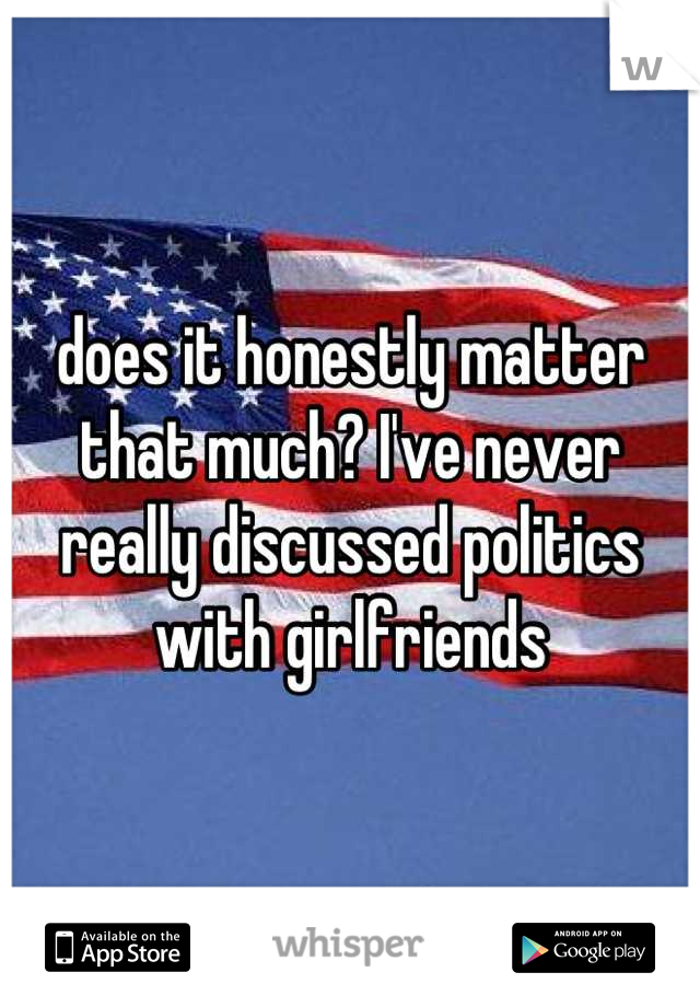does it honestly matter that much? I've never really discussed politics with girlfriends
