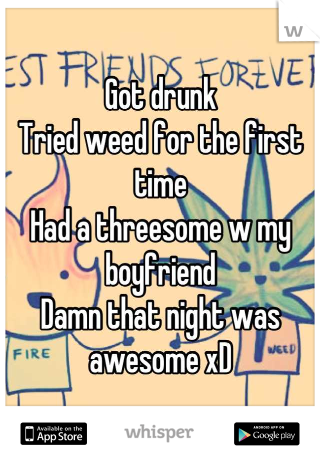 Got drunk 
Tried weed for the first time
Had a threesome w my boyfriend
Damn that night was awesome xD