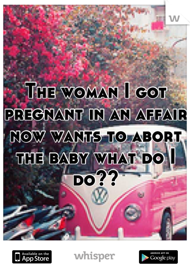 The woman I got pregnant in an affair now wants to abort the baby what do I do??