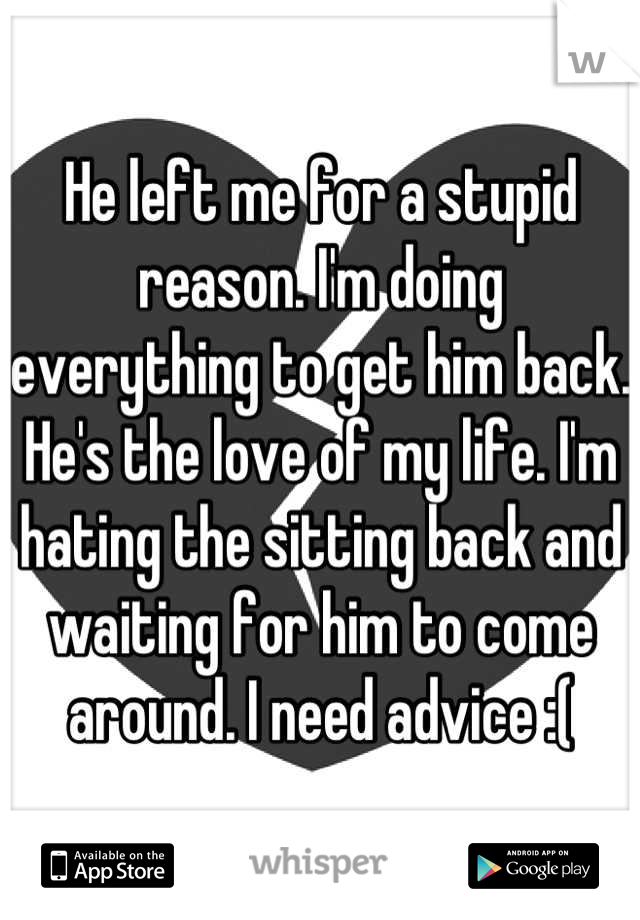 He left me for a stupid reason. I'm doing everything to get him back. He's the love of my life. I'm hating the sitting back and waiting for him to come around. I need advice :(