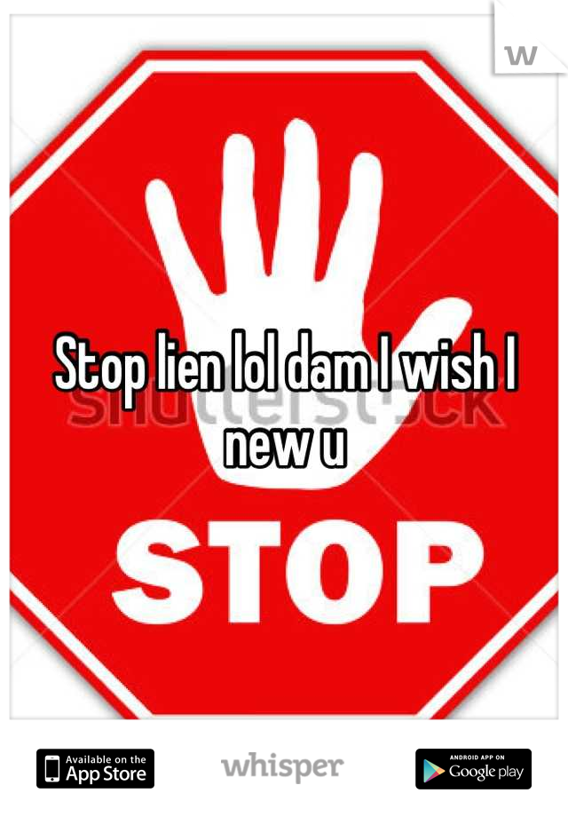 Stop lien lol dam I wish I new u
