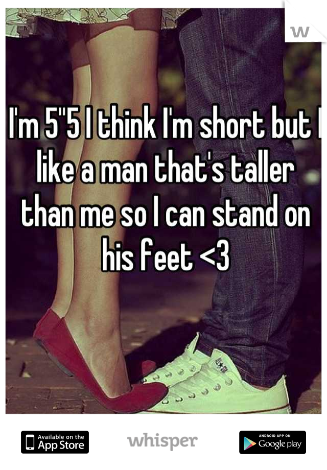 I'm 5"5 I think I'm short but I like a man that's taller than me so I can stand on his feet <3