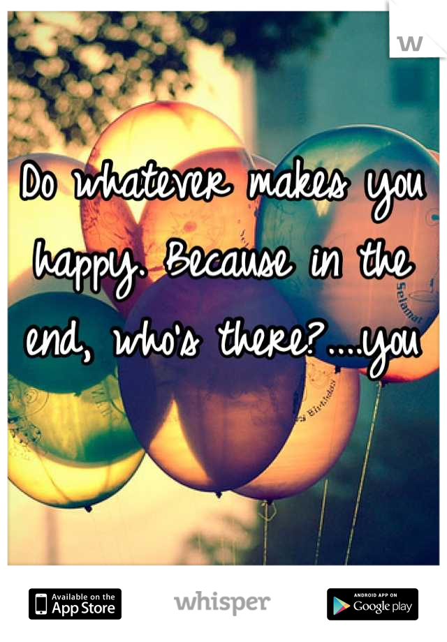 Do whatever makes you happy. Because in the end, who's there?....you