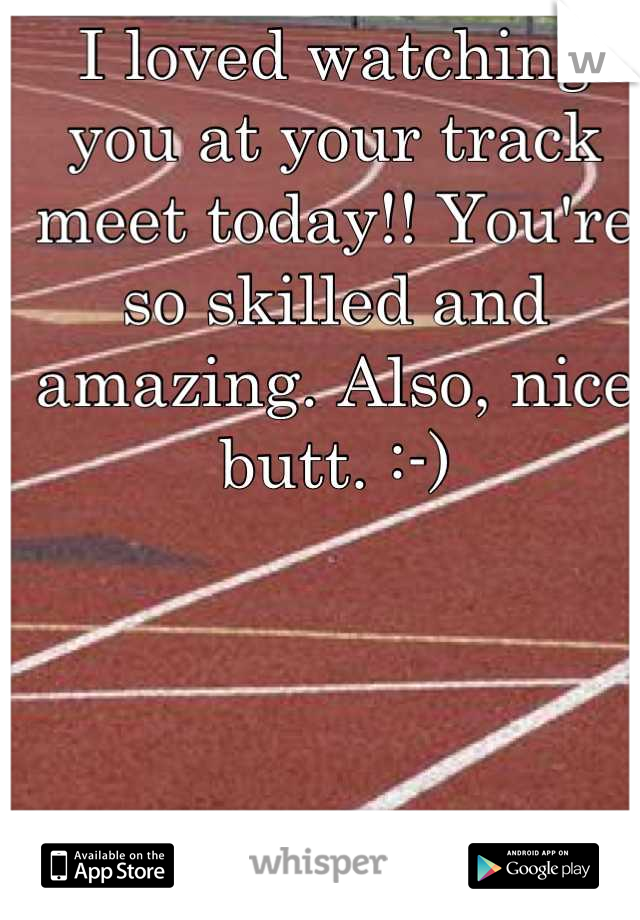 I loved watching you at your track meet today!! You're so skilled and amazing. Also, nice butt. :-)
