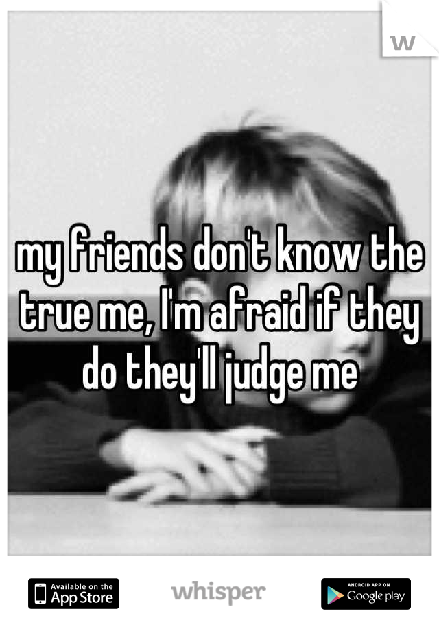 my friends don't know the true me, I'm afraid if they do they'll judge me