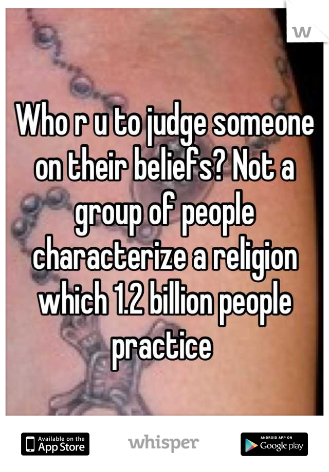 Who r u to judge someone on their beliefs? Not a group of people characterize a religion which 1.2 billion people practice 