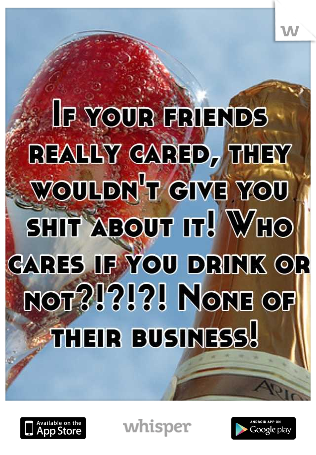 If your friends really cared, they wouldn't give you shit about it! Who cares if you drink or not?!?!?! None of their business! 
