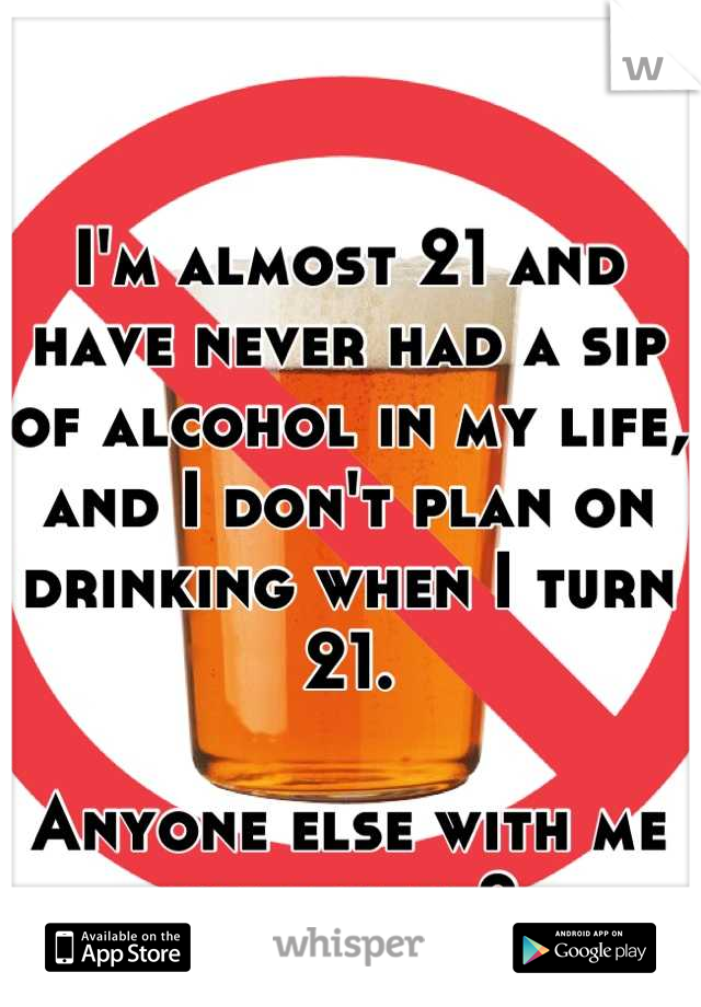 I'm almost 21 and have never had a sip of alcohol in my life, and I don't plan on drinking when I turn 21.

Anyone else with me out there?