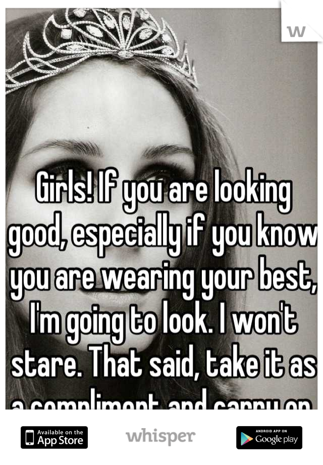 Girls! If you are looking good, especially if you know you are wearing your best, I'm going to look. I won't stare. That said, take it as a compliment and carry on.