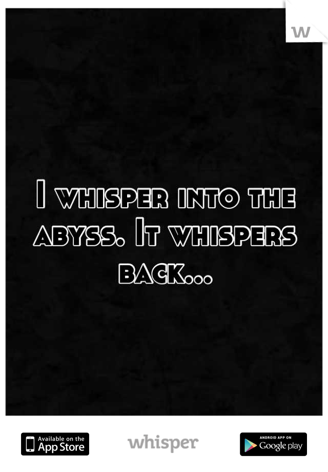 I whisper into the abyss. It whispers back...
