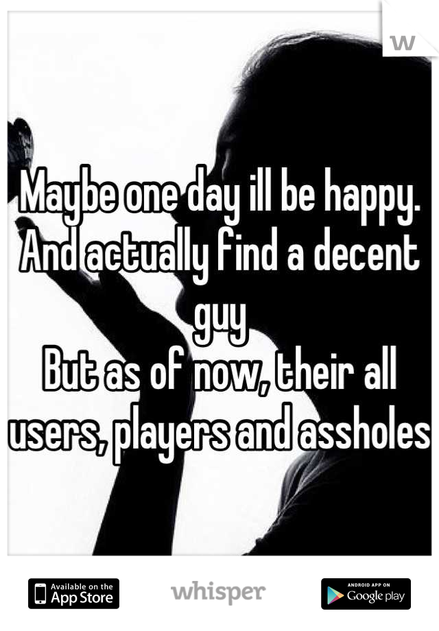 Maybe one day ill be happy.
And actually find a decent guy
But as of now, their all users, players and assholes