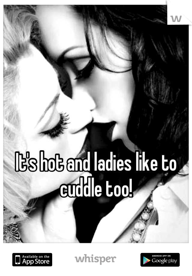 It's hot and ladies like to cuddle too!