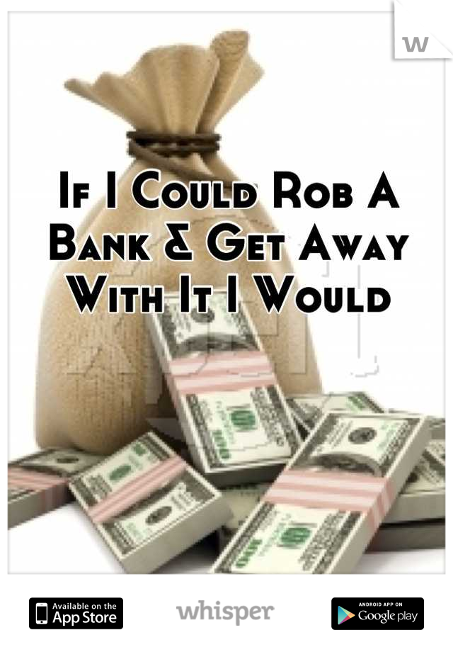 If I Could Rob A Bank & Get Away With It I Would