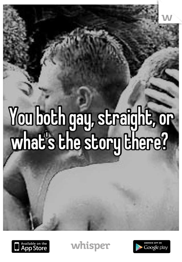You both gay, straight, or what's the story there? 