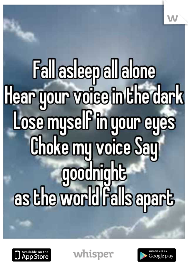 Fall asleep all alone
Hear your voice in the dark
Lose myself in your eyes
Choke my voice Say goodnight 
as the world falls apart
