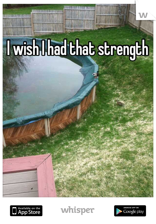 I wish I had that strength 