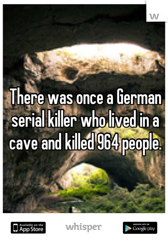There was once a German serial killer who lived in a cave and killed 964 people.