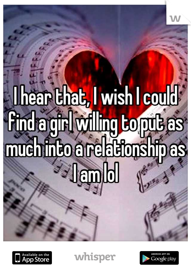 I hear that, I wish I could find a girl willing to put as much into a relationship as I am lol