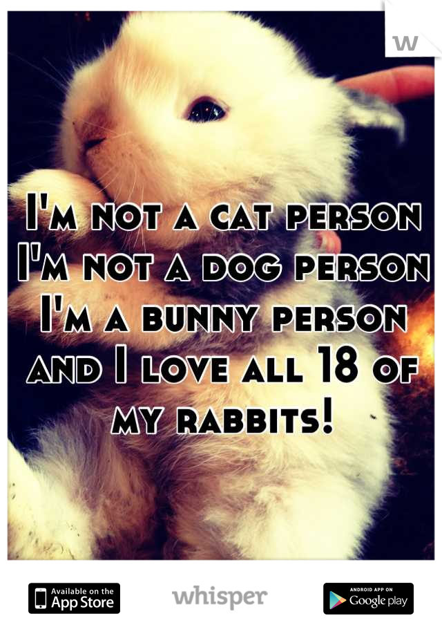 I'm not a cat person I'm not a dog person I'm a bunny person and I love all 18 of my rabbits!