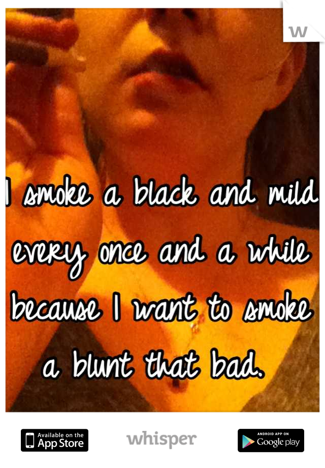 I smoke a black and mild every once and a while because I want to smoke a blunt that bad. 