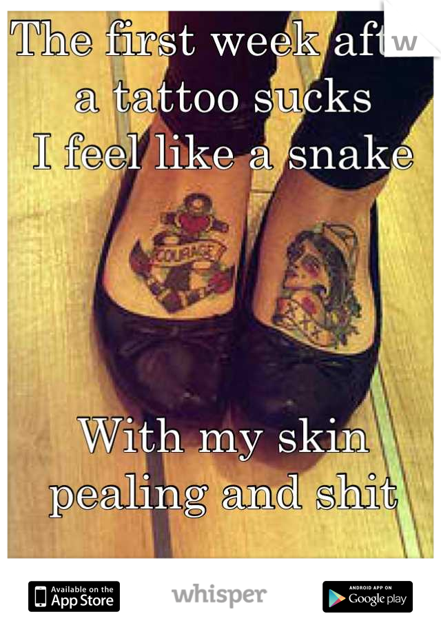 The first week after a tattoo sucks 
I feel like a snake




With my skin pealing and shit
