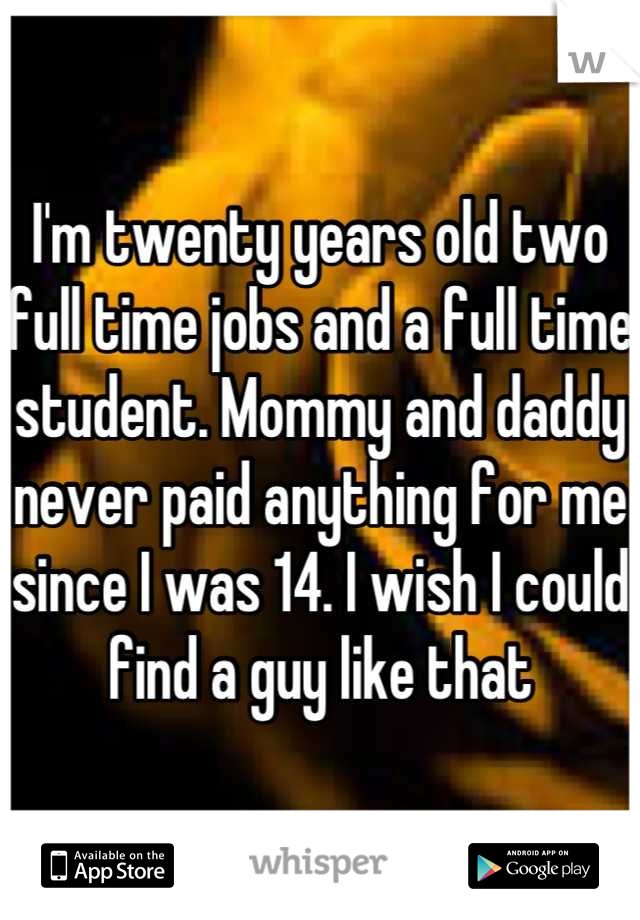 I'm twenty years old two full time jobs and a full time student. Mommy and daddy never paid anything for me since I was 14. I wish I could find a guy like that
