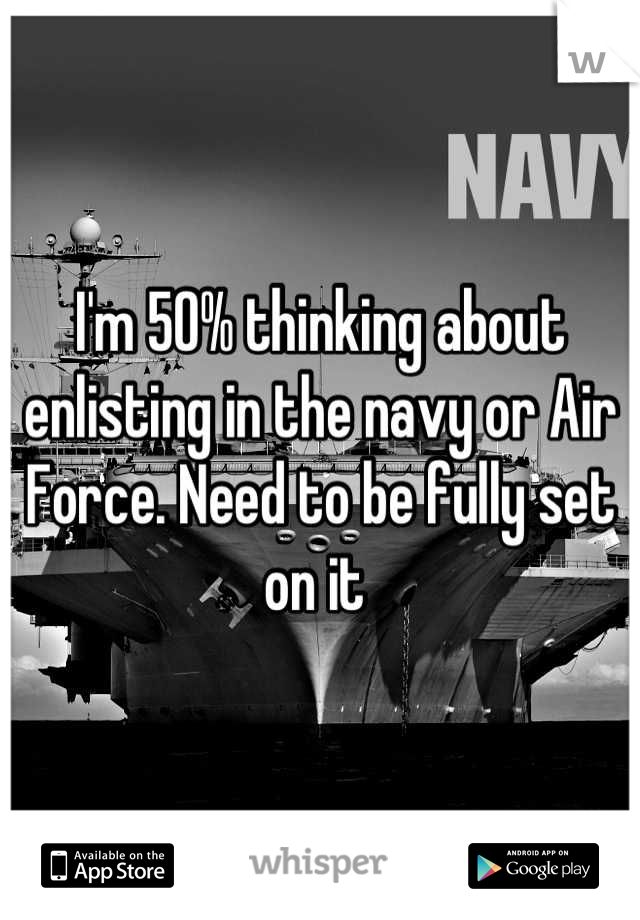 I'm 50% thinking about enlisting in the navy or Air Force. Need to be fully set on it 