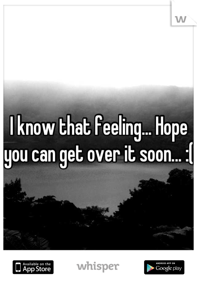 I know that feeling... Hope you can get over it soon... :(