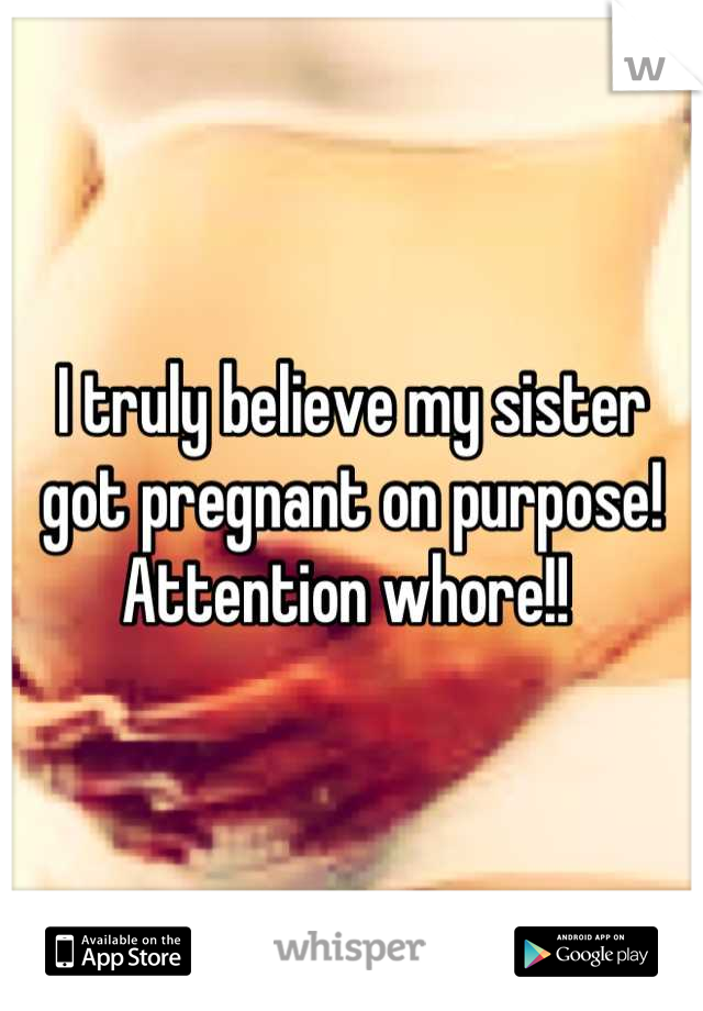 I truly believe my sister got pregnant on purpose! Attention whore!! 