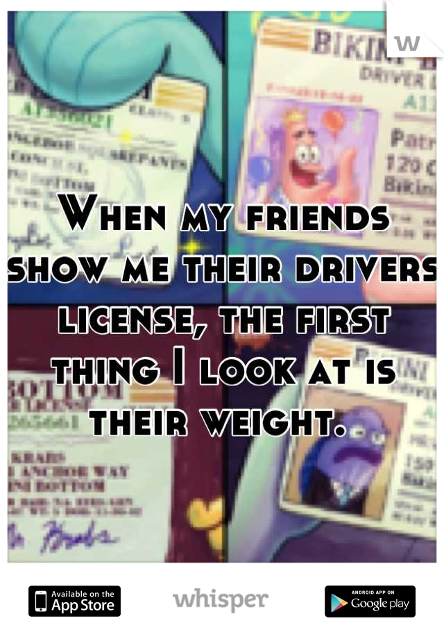 When my friends show me their drivers license, the first thing I look at is their weight. 